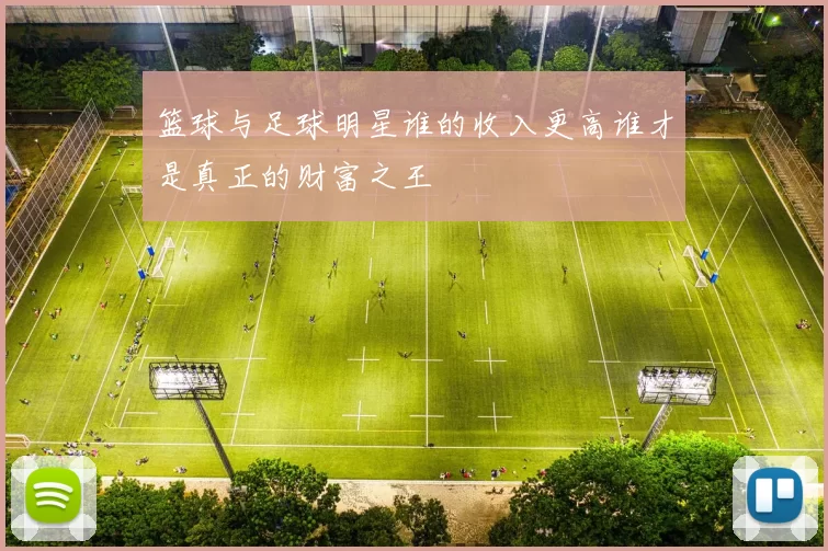 篮球与足球明星谁的收入更高谁才是真正的财富之王