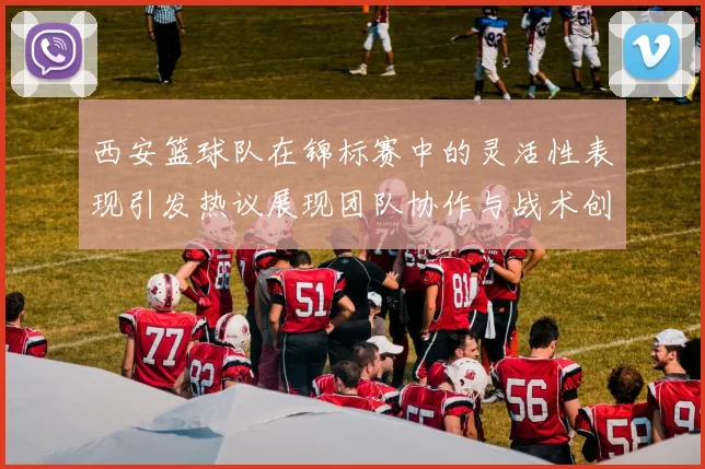 西安篮球队在锦标赛中的灵活性表现引发热议展现团队协作与战术创新