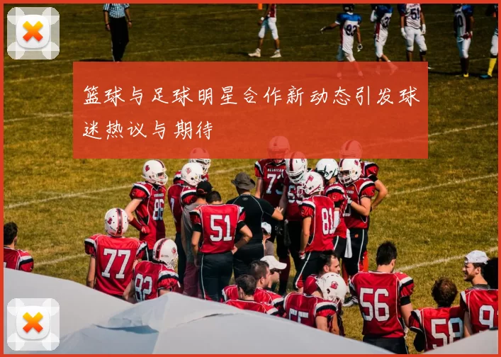 篮球与足球明星合作新动态引发球迷热议与期待