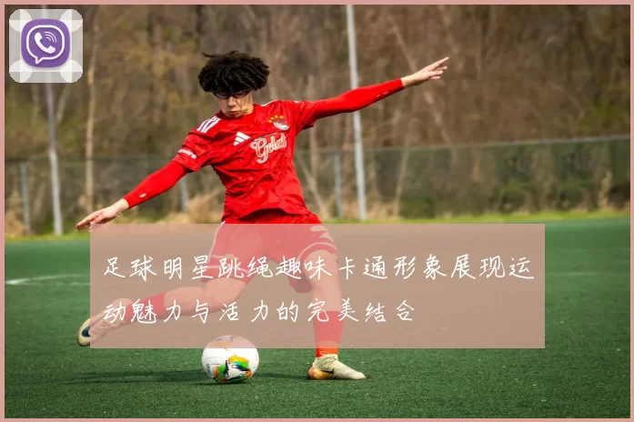 足球明星跳绳趣味卡通形象展现运动魅力与活力的完美结合