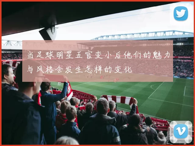 当足球明星五官变小后他们的魅力与风格会发生怎样的变化