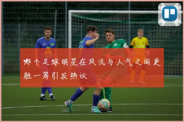 哪个足球明星在风流与人气之间更胜一筹引发热议