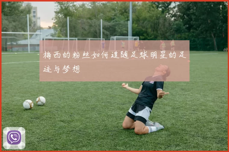 梅西的粉丝如何追随足球明星的足迹与梦想
