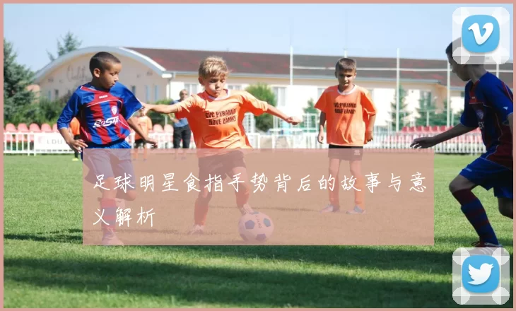 足球明星食指手势背后的故事与意义解析
