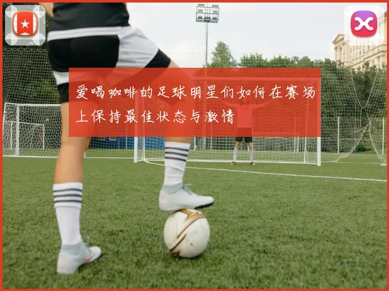 爱喝咖啡的足球明星们如何在赛场上保持最佳状态与激情