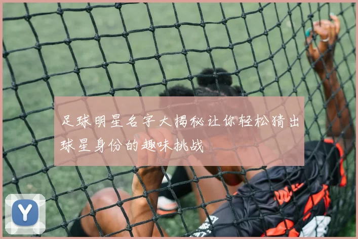 足球明星名字大揭秘让你轻松猜出球星身份的趣味挑战