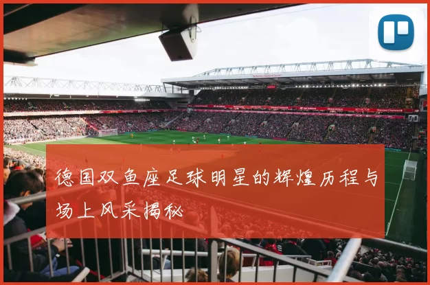 德国双鱼座足球明星的辉煌历程与场上风采揭秘
