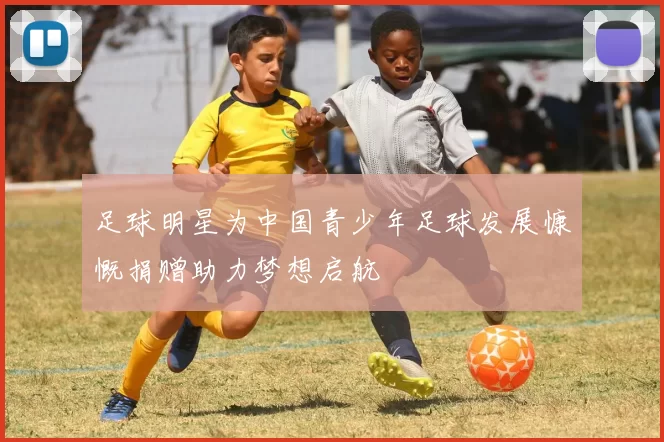 足球明星为中国青少年足球发展慷慨捐赠助力梦想启航