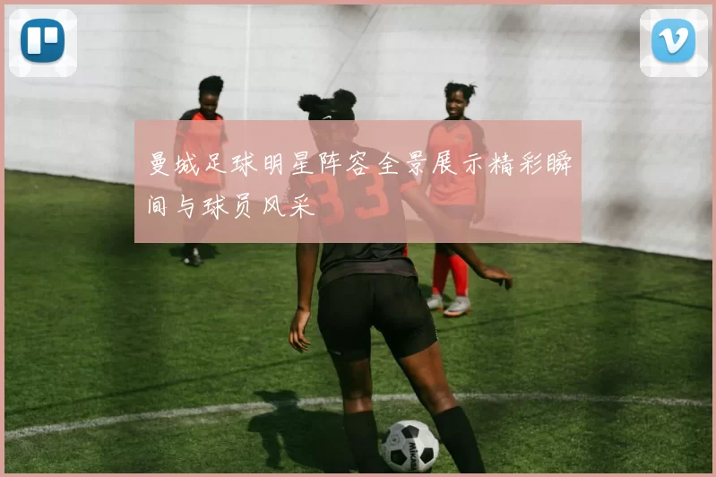 曼城足球明星阵容全景展示精彩瞬间与球员风采