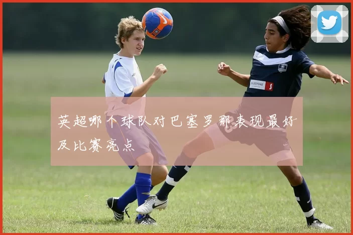 英超哪个球队对巴塞罗那表现最好及比赛亮点