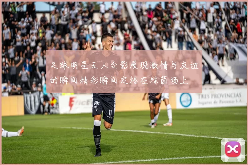 足球明星五人合影展现激情与友谊的瞬间精彩瞬间定格在绿茵场上