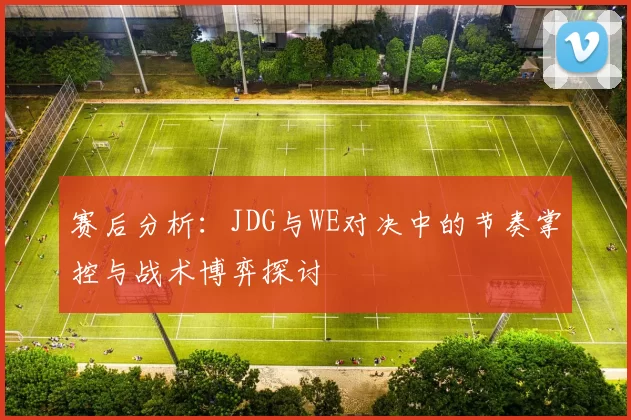 赛后分析：JDG与WE对决中的节奏掌控与战术博弈探讨