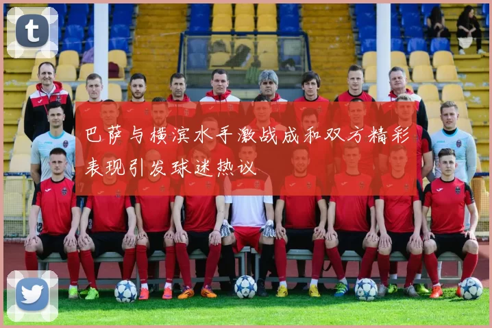 巴萨与横滨水手激战成和双方精彩表现引发球迷热议