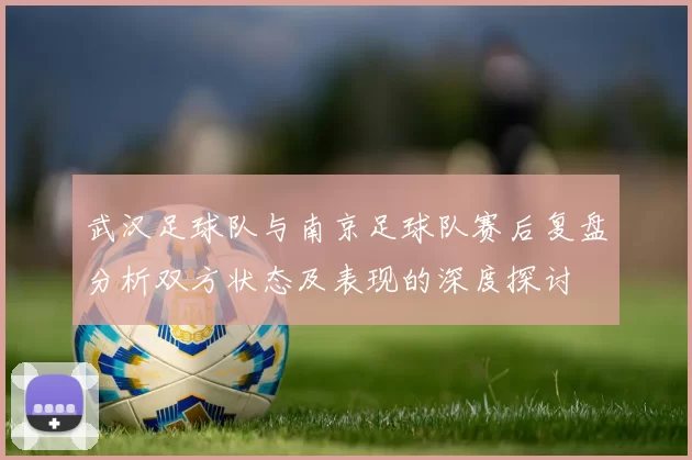武汉足球队与南京足球队赛后复盘分析双方状态及表现的深度探讨