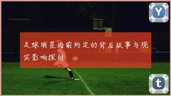 足球明星婚前约定的背后故事与现实影响探讨