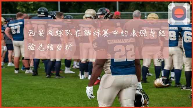 西安网球队在锦标赛中的表现与经验总结分析
