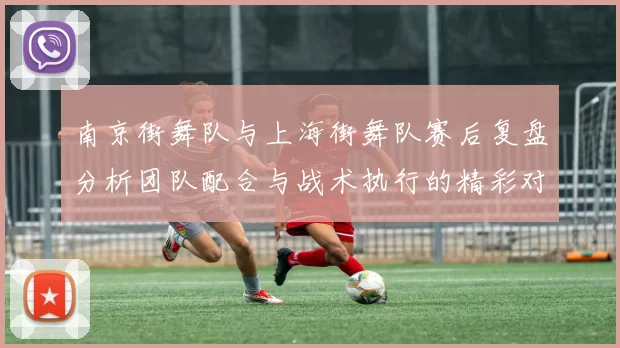 南京街舞队与上海街舞队赛后复盘分析团队配合与战术执行的精彩对决