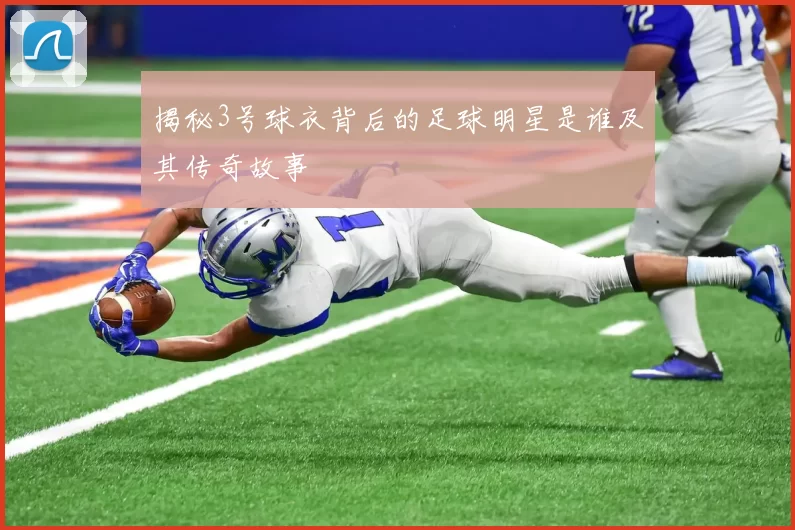 揭秘3号球衣背后的足球明星是谁及其传奇故事