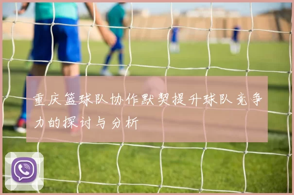 重庆篮球队协作默契提升球队竞争力的探讨与分析