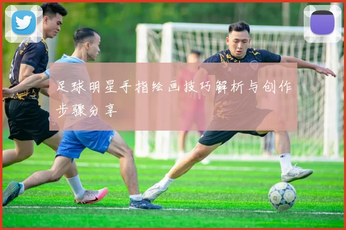 足球明星手指绘画技巧解析与创作步骤分享