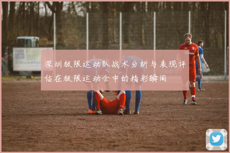 深圳极限运动队战术分析与表现评估在极限运动会中的精彩瞬间