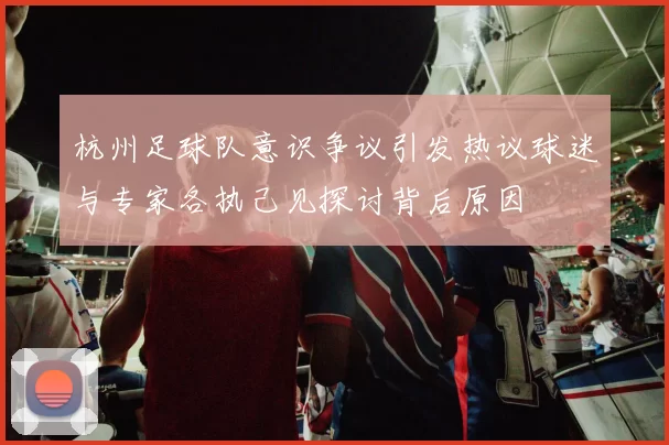 杭州足球队意识争议引发热议球迷与专家各执己见探讨背后原因