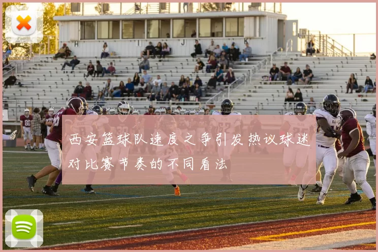 西安篮球队速度之争引发热议球迷对比赛节奏的不同看法