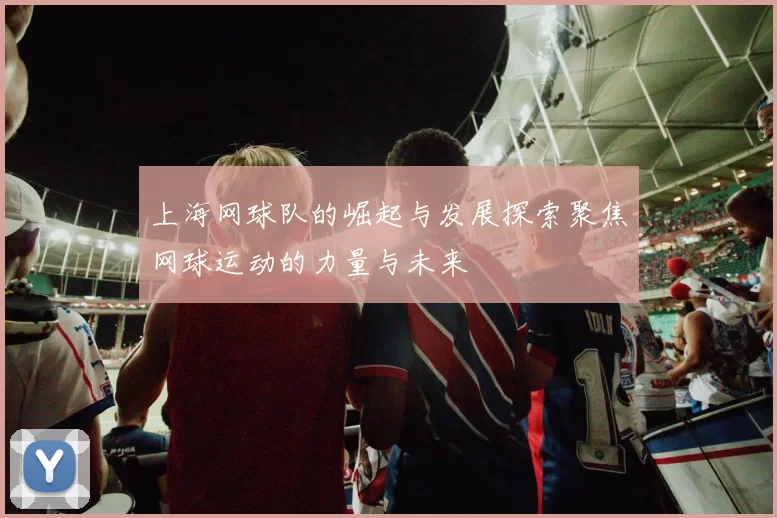 上海网球队的崛起与发展探索聚焦网球运动的力量与未来
