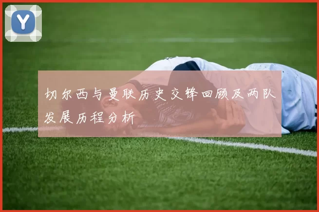 切尔西与曼联历史交锋回顾及两队发展历程分析