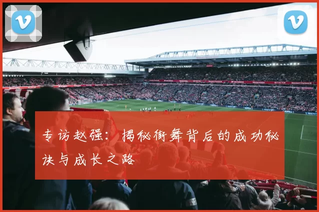 专访赵强：揭秘街舞背后的成功秘诀与成长之路