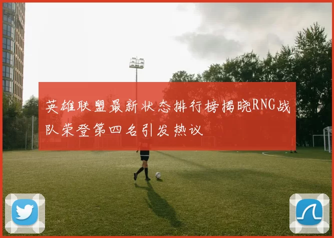 英雄联盟最新状态排行榜揭晓RNG战队荣登第四名引发热议