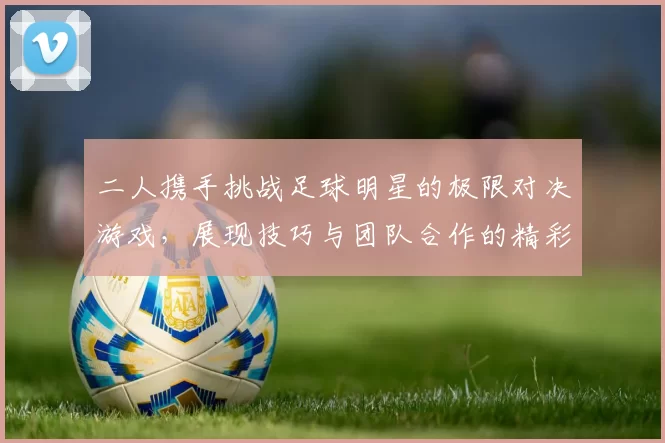 二人携手挑战足球明星的极限对决游戏，展现技巧与团队合作的精彩瞬间