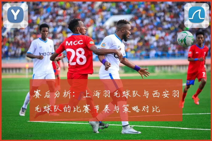 赛后分析：上海羽毛球队与西安羽毛球队的比赛节奏与策略对比