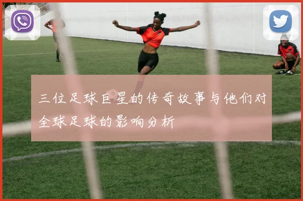 三位足球巨星的传奇故事与他们对全球足球的影响分析