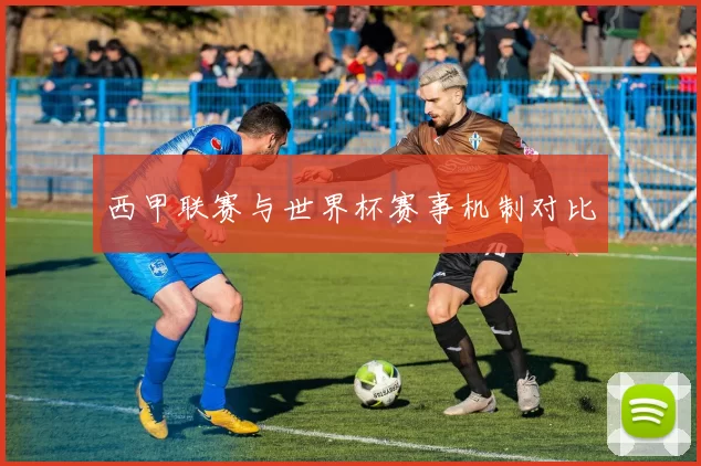 西甲联赛与世界杯赛事机制对比