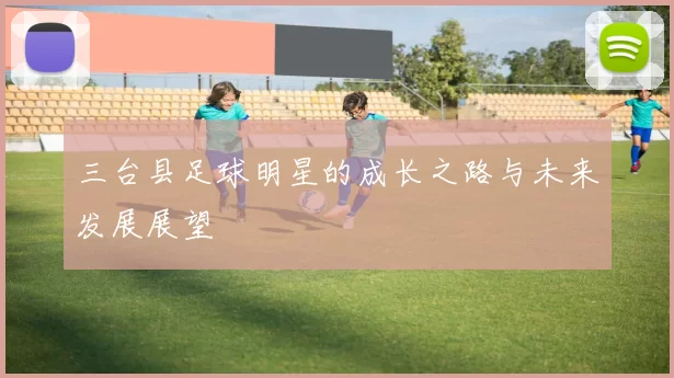 三台县足球明星的成长之路与未来发展展望