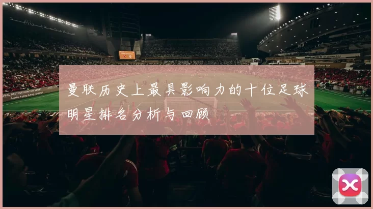 曼联历史上最具影响力的十位足球明星排名分析与回顾