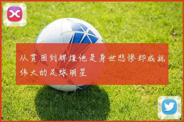 从贫困到辉煌他是身世悲惨却成就伟大的足球明星