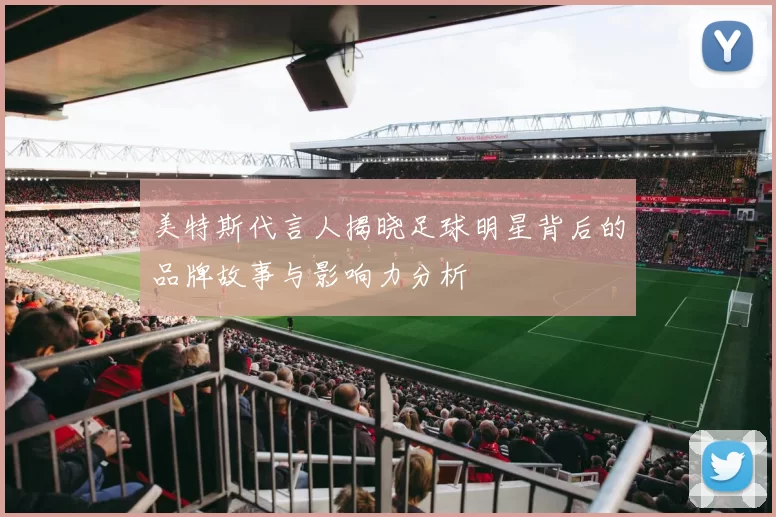 美特斯代言人揭晓足球明星背后的品牌故事与影响力分析