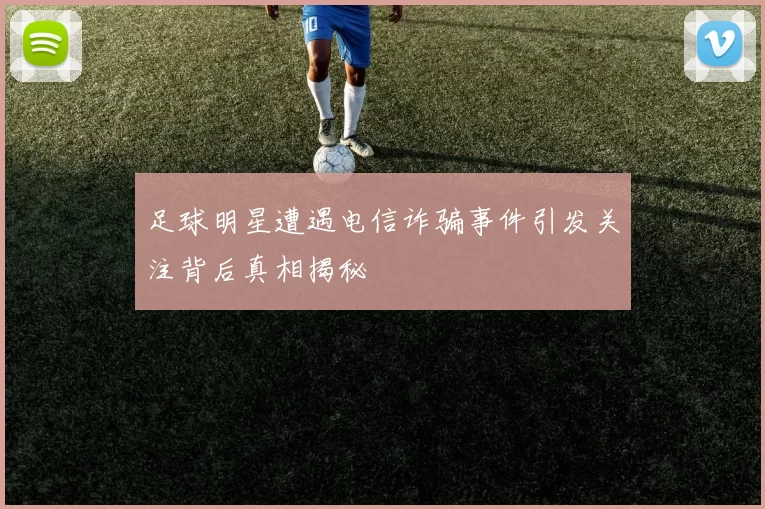 足球明星遭遇电信诈骗事件引发关注背后真相揭秘