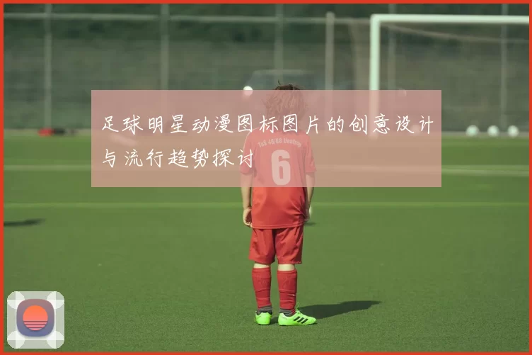 足球明星动漫图标图片的创意设计与流行趋势探讨