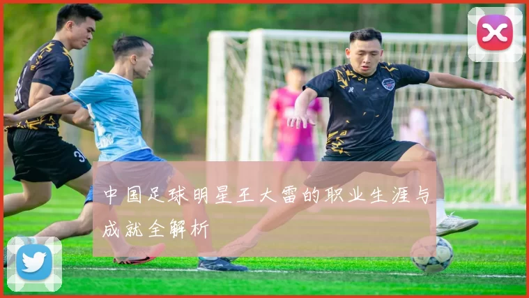 中国足球明星王大雷的职业生涯与成就全解析