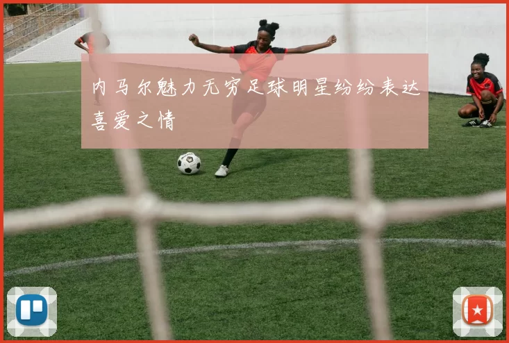 内马尔魅力无穷足球明星纷纷表达喜爱之情