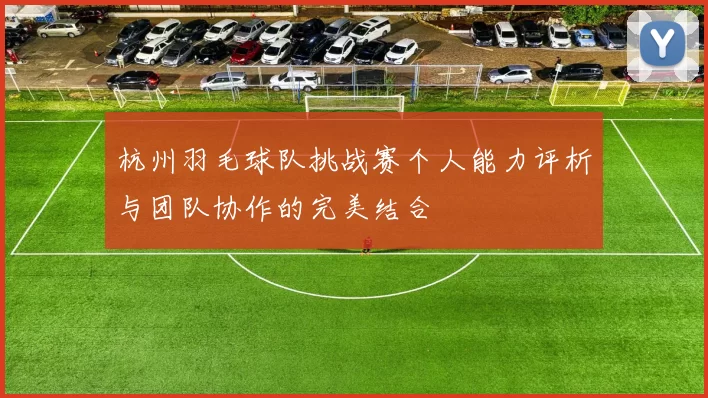杭州羽毛球队挑战赛个人能力评析与团队协作的完美结合