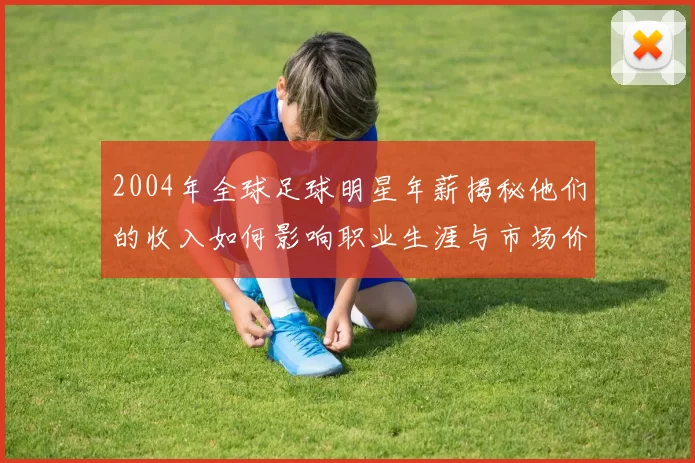 2004年全球足球明星年薪揭秘他们的收入如何影响职业生涯与市场价值