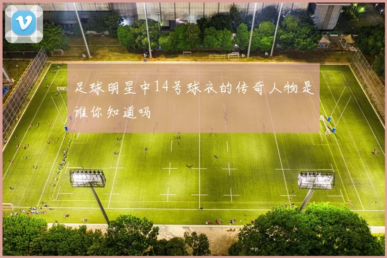 足球明星中14号球衣的传奇人物是谁你知道吗