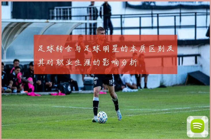 足球转会与足球明星的本质区别及其对职业生涯的影响分析