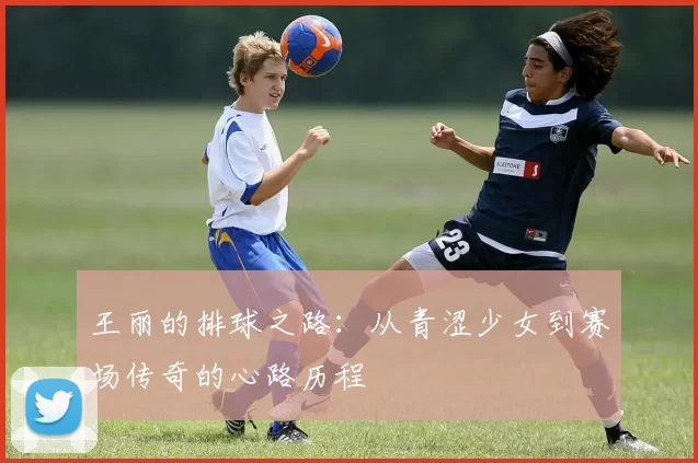 王丽的排球之路：从青涩少女到赛场传奇的心路历程