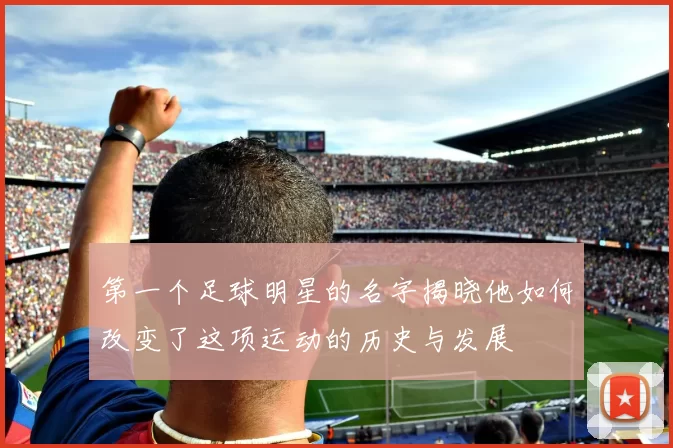 第一个足球明星的名字揭晓他如何改变了这项运动的历史与发展