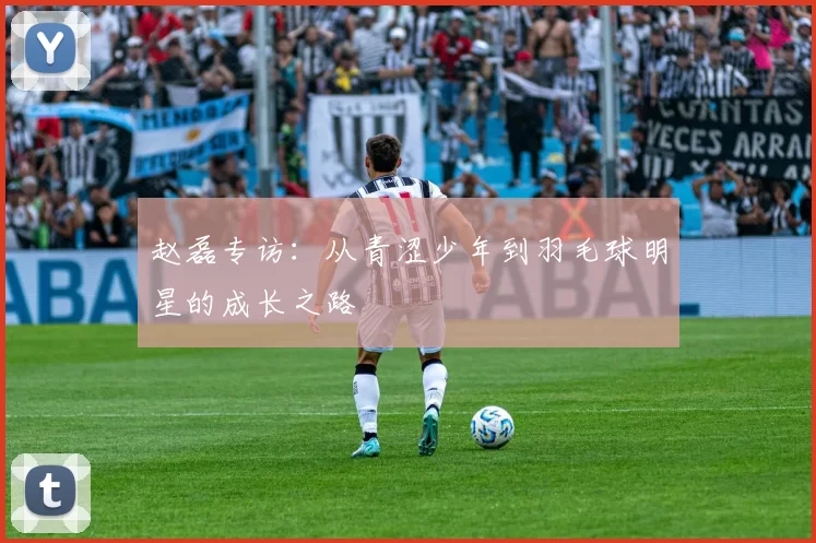 赵磊专访：从青涩少年到羽毛球明星的成长之路